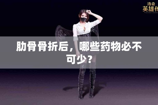 肋骨骨折后，哪些药物必不可少？