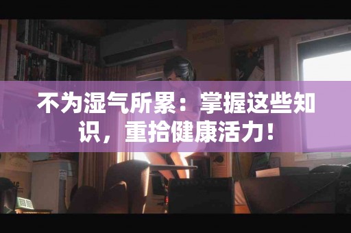 不为湿气所累：掌握这些知识，重拾健康活力！