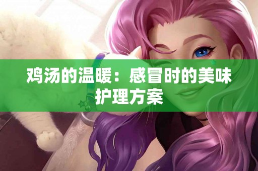 鸡汤的温暖：感冒时的美味护理方案