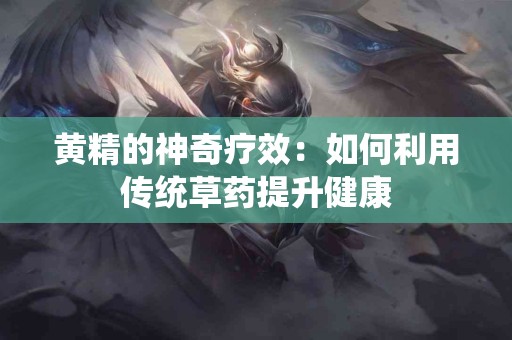 黄精的神奇疗效：如何利用传统草药提升健康