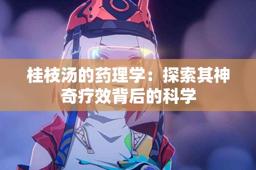 桂枝汤的药理学：探索其神奇疗效背后的科学