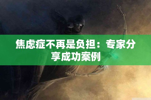 焦虑症不再是负担：专家分享成功案例