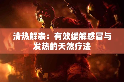 清热解表：有效缓解感冒与发热的天然疗法
