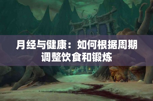月经与健康：如何根据周期调整饮食和锻炼