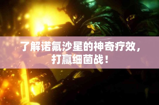 了解诺氟沙星的神奇疗效，打赢细菌战！