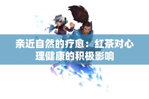 亲近自然的疗愈：红茶对心理健康的积极影响