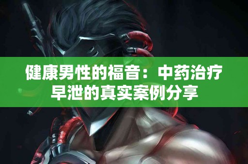 健康男性的福音：中药治疗早泄的真实案例分享