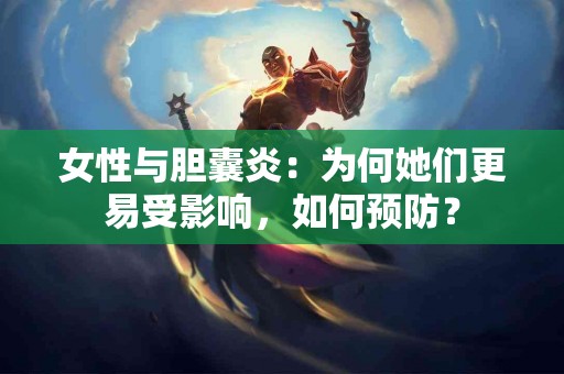 女性与胆囊炎：为何她们更易受影响，如何预防？