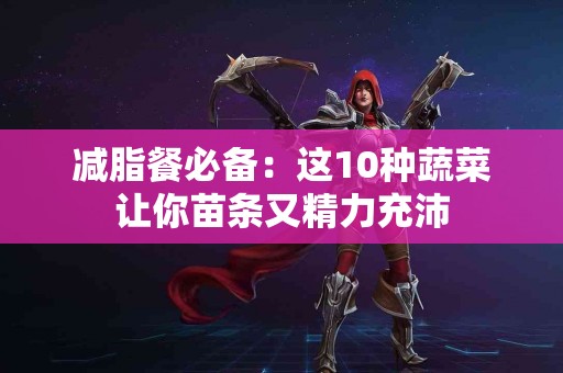 减脂餐必备：这10种蔬菜让你苗条又精力充沛