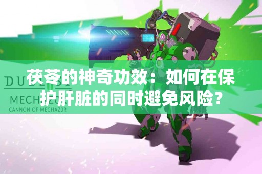 茯苓的神奇功效：如何在保护肝脏的同时避免风险？