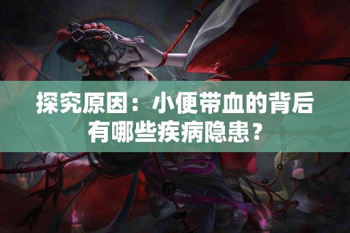 探究原因：小便带血的背后有哪些疾病隐患？