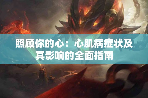 照顾你的心：心肌病症状及其影响的全面指南