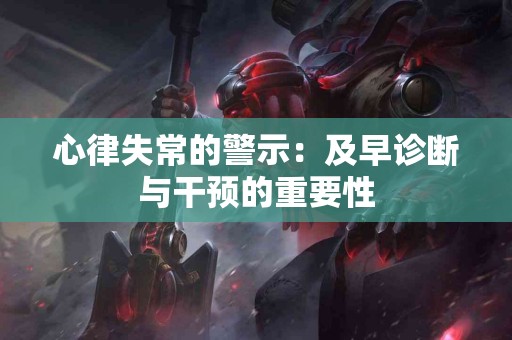 心律失常的警示：及早诊断与干预的重要性