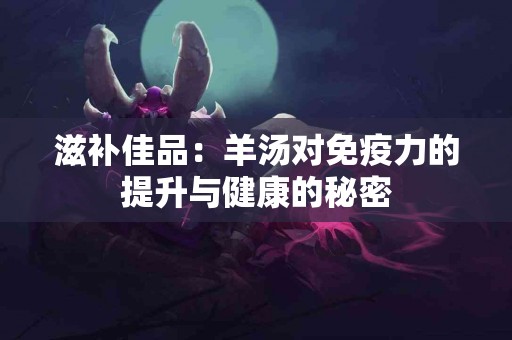 滋补佳品：羊汤对免疫力的提升与健康的秘密