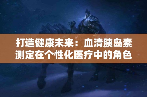 打造健康未来：血清胰岛素测定在个性化医疗中的角色