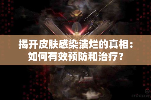 揭开皮肤感染溃烂的真相：如何有效预防和治疗？
