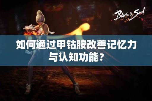 如何通过甲钴胺改善记忆力与认知功能？