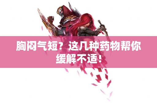 胸闷气短？这几种药物帮你缓解不适！
