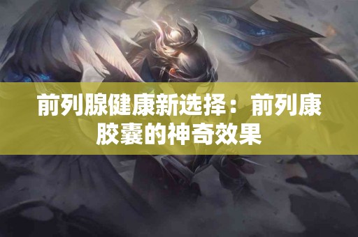 前列腺健康新选择：前列康胶囊的神奇效果