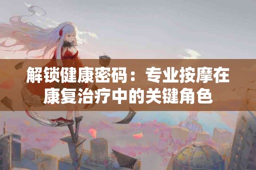 解锁健康密码：专业按摩在康复治疗中的关键角色