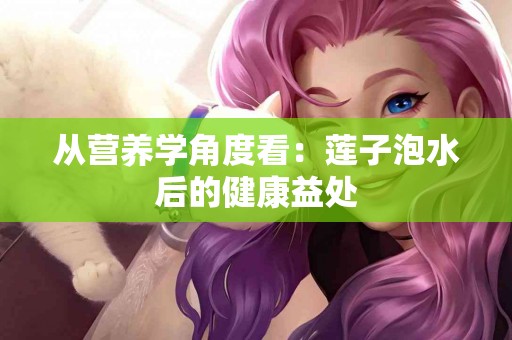 从营养学角度看：莲子泡水后的健康益处