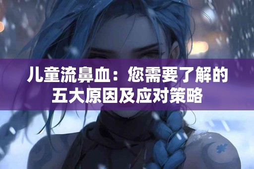 儿童流鼻血：您需要了解的五大原因及应对策略