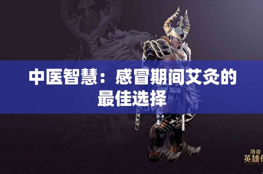 中医智慧：感冒期间艾灸的最佳选择