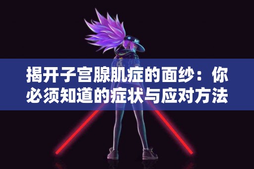 揭开子宫腺肌症的面纱：你必须知道的症状与应对方法