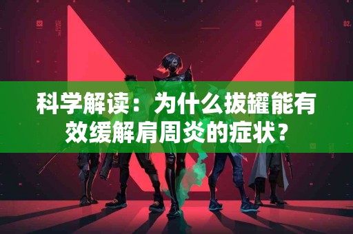 科学解读：为什么拔罐能有效缓解肩周炎的症状？