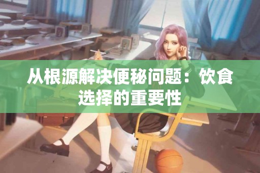 从根源解决便秘问题：饮食选择的重要性