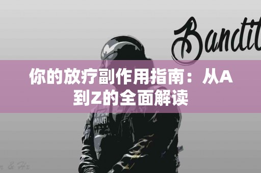 你的放疗副作用指南：从A到Z的全面解读