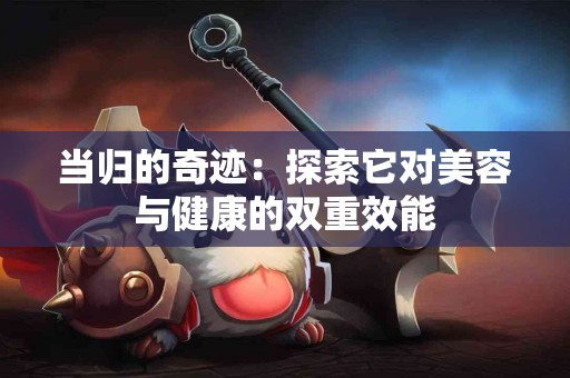 当归的奇迹：探索它对美容与健康的双重效能