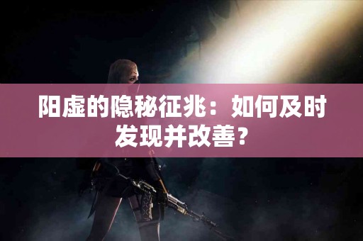 阳虚的隐秘征兆：如何及时发现并改善？