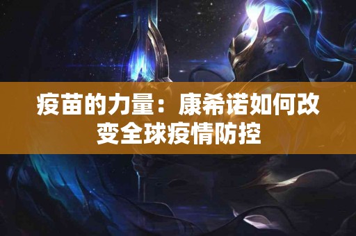 疫苗的力量：康希诺如何改变全球疫情防控