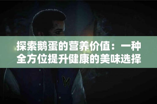 探索鹅蛋的营养价值：一种全方位提升健康的美味选择