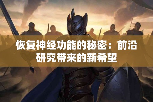 恢复神经功能的秘密：前沿研究带来的新希望