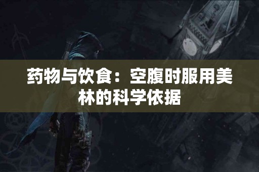 药物与饮食：空腹时服用美林的科学依据