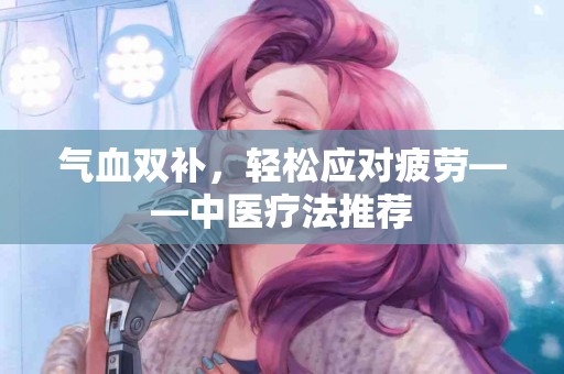气血双补，轻松应对疲劳——中医疗法推荐