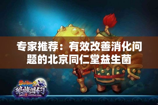 专家推荐：有效改善消化问题的北京同仁堂益生菌