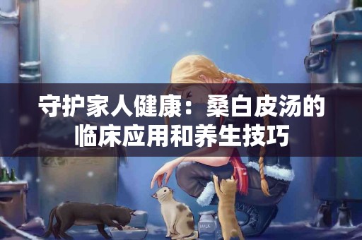 守护家人健康：桑白皮汤的临床应用和养生技巧
