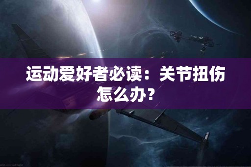 运动爱好者必读：关节扭伤怎么办？