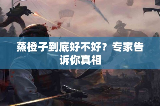 蒸橙子到底好不好？专家告诉你真相