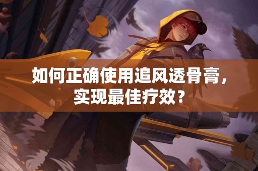 如何正确使用追风透骨膏，实现最佳疗效？