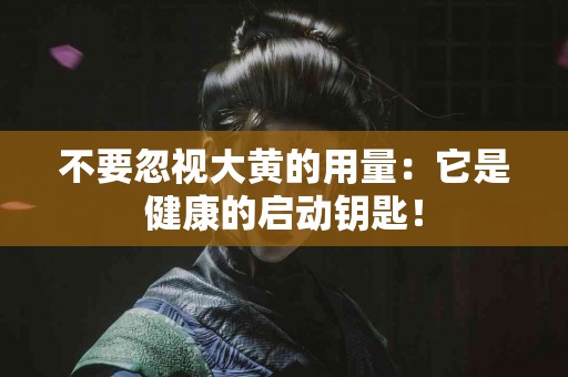 不要忽视大黄的用量：它是健康的启动钥匙！