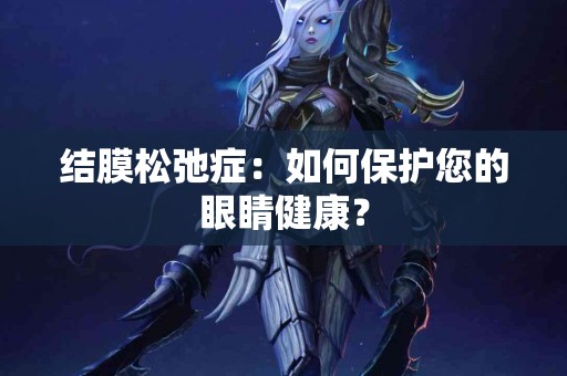 结膜松弛症：如何保护您的眼睛健康？