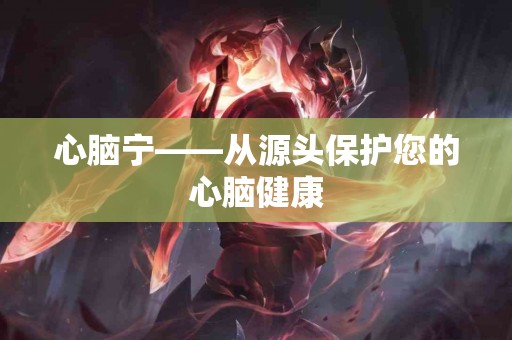 心脑宁——从源头保护您的心脑健康
