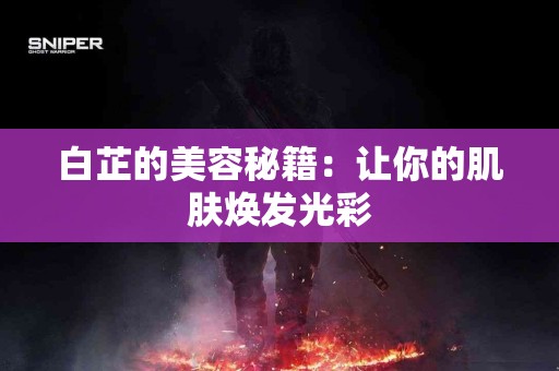 白芷的美容秘籍：让你的肌肤焕发光彩