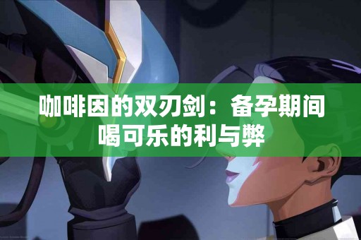 咖啡因的双刃剑：备孕期间喝可乐的利与弊
