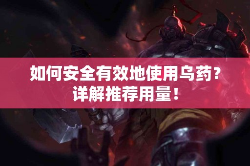 如何安全有效地使用乌药？详解推荐用量！