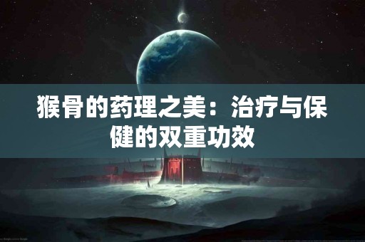 猴骨的药理之美：治疗与保健的双重功效